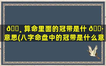 🌸 算命里面的冠带是什 🌷 么意思(八字命盘中的冠带是什么意思)